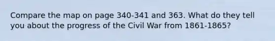 Compare the map on page 340-341 and 363. What do they tell you about the progress of the Civil War from 1861-1865?