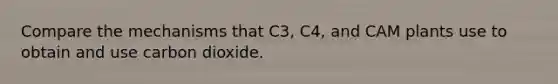 Compare the mechanisms that C3, C4, and CAM plants use to obtain and use carbon dioxide.