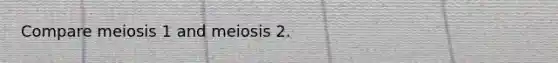 Compare meiosis 1 and meiosis 2.