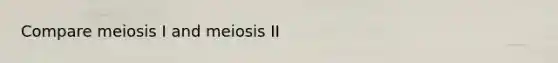 Compare meiosis I and meiosis II