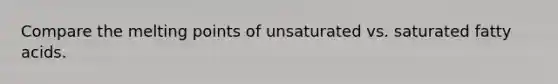 Compare the melting points of unsaturated vs. saturated fatty acids.