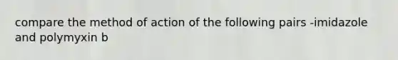 compare the method of action of the following pairs -imidazole and polymyxin b