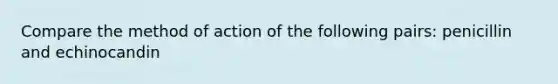 Compare the method of action of the following pairs: penicillin and echinocandin