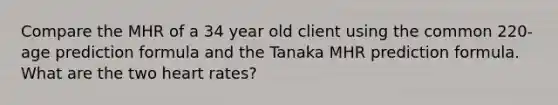 Compare the MHR of a 34 year old client using the common 220-age prediction formula and the Tanaka MHR prediction formula. What are the two heart rates?