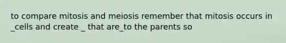 to compare mitosis and meiosis remember that mitosis occurs in _cells and create _ that are_to the parents so