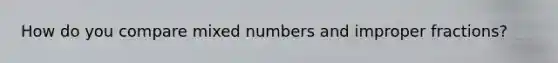 How do you compare mixed numbers and improper fractions?