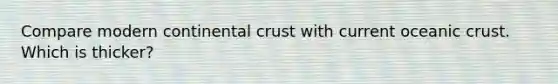 Compare modern continental crust with current oceanic crust. Which is thicker?