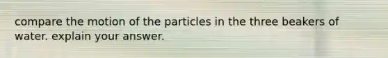 compare the motion of the particles in the three beakers of water. explain your answer.