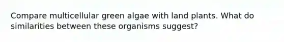 Compare multicellular green algae with land plants. What do similarities between these organisms suggest?