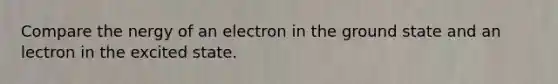 Compare the nergy of an electron in the ground state and an lectron in the excited state.