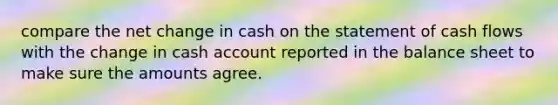 compare the net change in cash on the statement of cash flows with the change in cash account reported in the balance sheet to make sure the amounts agree.