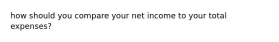 how should you compare your net income to your total expenses?