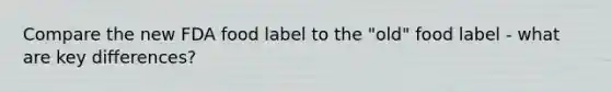 Compare the new FDA food label to the "old" food label - what are key differences?