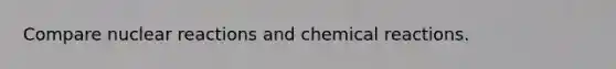 Compare nuclear reactions and <a href='https://www.questionai.com/knowledge/kc6NTom4Ep-chemical-reactions' class='anchor-knowledge'>chemical reactions</a>.