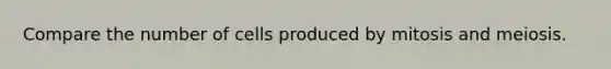Compare the number of cells produced by mitosis and meiosis.