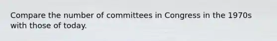 Compare the number of committees in Congress in the 1970s with those of today.