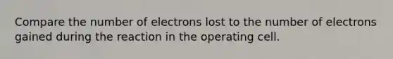 Compare the number of electrons lost to the number of electrons gained during the reaction in the operating cell.