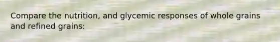 Compare the nutrition, and glycemic responses of whole grains and refined grains: