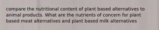 compare the nutritional content of plant based alternatives to animal products. What are the nutrients of concern for plant based meat alternatives and plant based milk alternatives