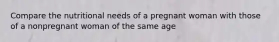 Compare the nutritional needs of a pregnant woman with those of a nonpregnant woman of the same age