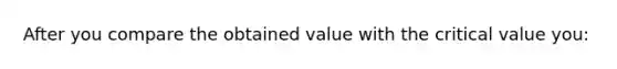 After you compare the obtained value with the critical value you: