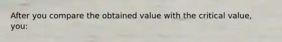 After you compare the obtained value with the critical value, you: