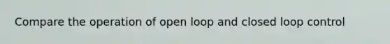 Compare the operation of open loop and closed loop control