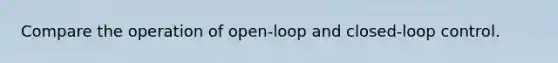 Compare the operation of open-loop and closed-loop control.