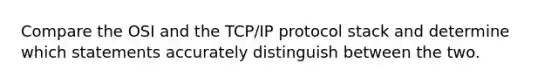 Compare the OSI and the TCP/IP protocol stack and determine which statements accurately distinguish between the two.