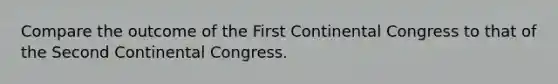 Compare the outcome of the First Continental Congress to that of the Second Continental Congress.