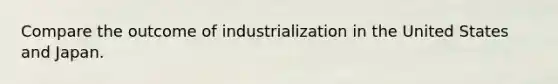 Compare the outcome of industrialization in the United States and Japan.