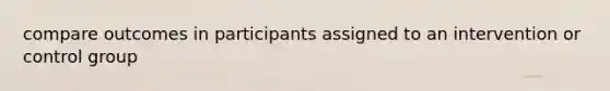 compare outcomes in participants assigned to an intervention or control group