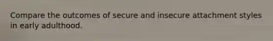 Compare the outcomes of secure and insecure attachment styles in early adulthood.