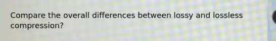 Compare the overall differences between lossy and lossless compression?