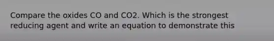 Compare the oxides CO and CO2. Which is the strongest reducing agent and write an equation to demonstrate this