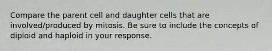 Compare the parent cell and daughter cells that are involved/produced by mitosis. Be sure to include the concepts of diploid and haploid in your response.