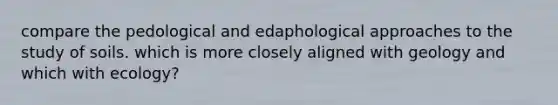 compare the pedological and edaphological approaches to the study of soils. which is more closely aligned with geology and which with ecology?