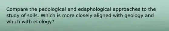 Compare the pedological and edaphological approaches to the study of soils. Which is more closely aligned with geology and which with ecology?