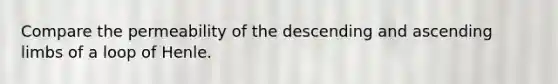 Compare the permeability of the descending and ascending limbs of a loop of Henle.