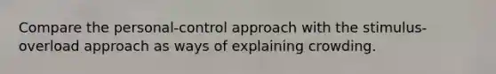 Compare the personal-control approach with the stimulus-overload approach as ways of explaining crowding.