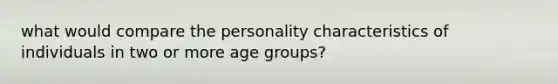 what would compare the personality characteristics of individuals in two or more age groups?