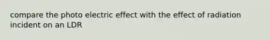 compare the photo electric effect with the effect of radiation incident on an LDR