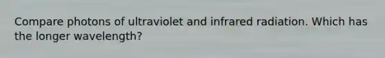 Compare photons of ultraviolet and infrared radiation. Which has the longer wavelength?
