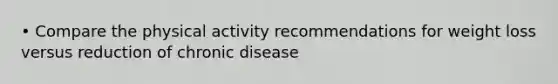 • Compare the physical activity recommendations for weight loss versus reduction of chronic disease