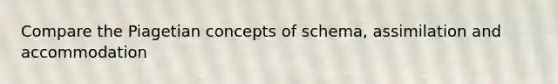 Compare the Piagetian concepts of schema, assimilation and accommodation