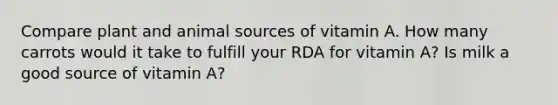 Compare plant and animal sources of vitamin A. How many carrots would it take to fulfill your RDA for vitamin A? Is milk a good source of vitamin A?