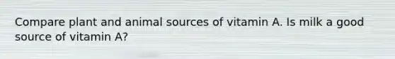 Compare plant and animal sources of vitamin A. Is milk a good source of vitamin A?