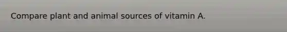 Compare plant and animal sources of vitamin A.