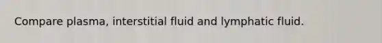 Compare plasma, interstitial fluid and lymphatic fluid.