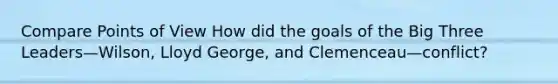 Compare Points of View How did the goals of the Big Three Leaders—Wilson, Lloyd George, and Clemenceau—conflict?